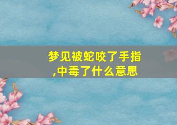 梦见被蛇咬了手指,中毒了什么意思