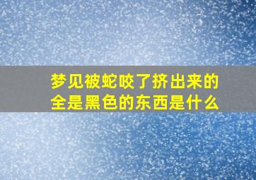 梦见被蛇咬了挤出来的全是黑色的东西是什么