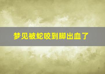 梦见被蛇咬到脚出血了