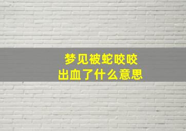 梦见被蛇咬咬出血了什么意思