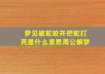 梦见被蛇咬并把蛇打死是什么意思周公解梦