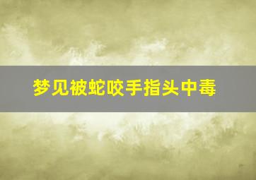 梦见被蛇咬手指头中毒