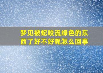 梦见被蛇咬流绿色的东西了好不好呢怎么回事