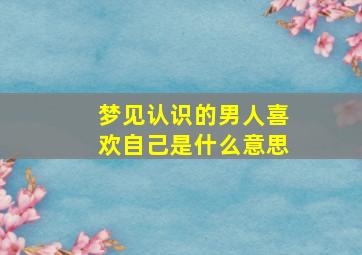 梦见认识的男人喜欢自己是什么意思