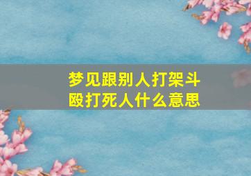 梦见跟别人打架斗殴打死人什么意思