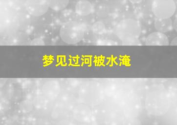 梦见过河被水淹