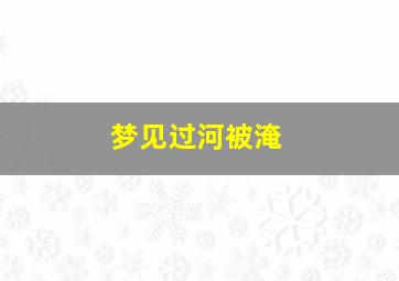 梦见过河被淹