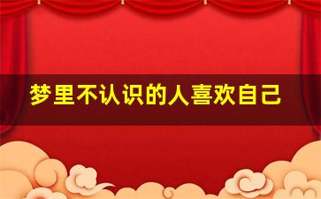 梦里不认识的人喜欢自己