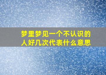 梦里梦见一个不认识的人好几次代表什么意思