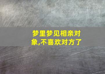 梦里梦见相亲对象,不喜欢对方了