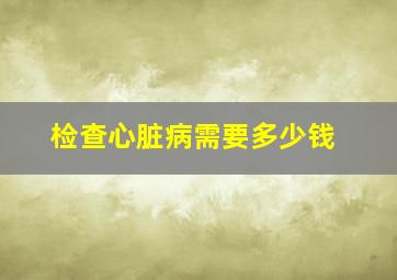 检查心脏病需要多少钱