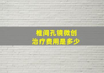 椎间孔镜微创治疗费用是多少