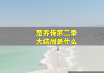 楚乔传第二季大结局是什么