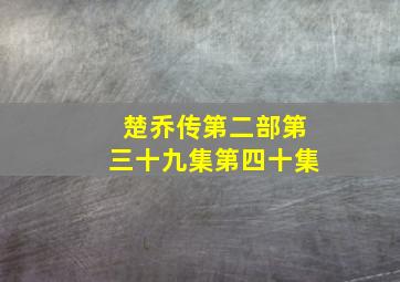 楚乔传第二部第三十九集第四十集