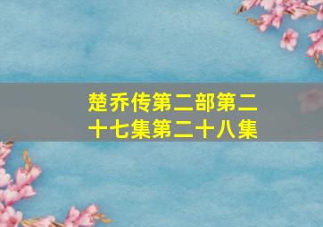 楚乔传第二部第二十七集第二十八集