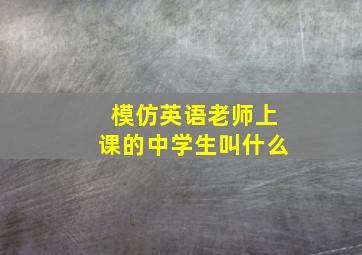 模仿英语老师上课的中学生叫什么