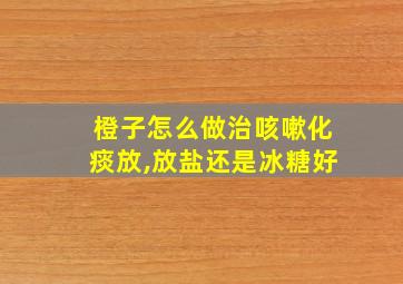 橙子怎么做治咳嗽化痰放,放盐还是冰糖好