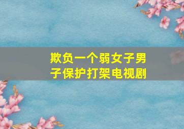 欺负一个弱女子男子保护打架电视剧