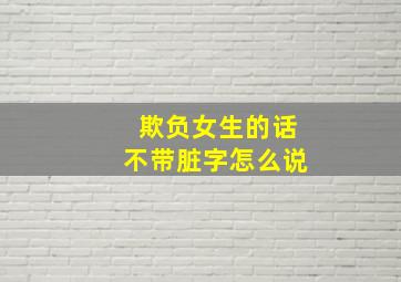 欺负女生的话不带脏字怎么说