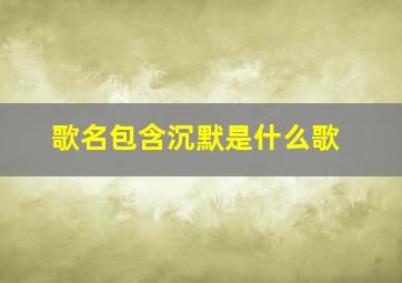 歌名包含沉默是什么歌