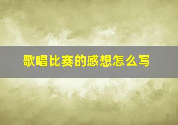 歌唱比赛的感想怎么写