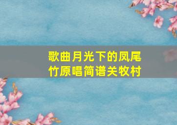 歌曲月光下的凤尾竹原唱简谱关牧村