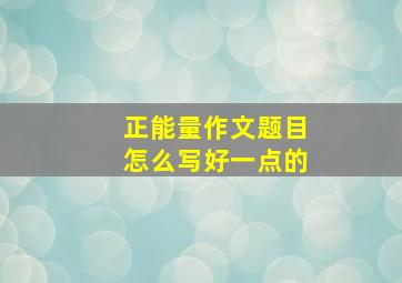 正能量作文题目怎么写好一点的