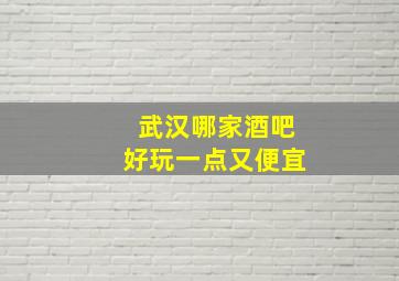 武汉哪家酒吧好玩一点又便宜