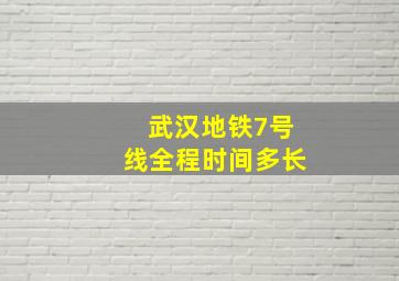 武汉地铁7号线全程时间多长