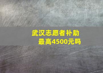 武汉志愿者补助最高4500元吗