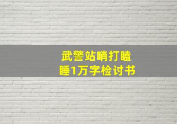 武警站哨打瞌睡1万字检讨书