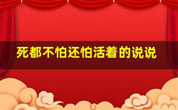 死都不怕还怕活着的说说