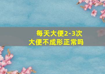 每天大便2-3次大便不成形正常吗