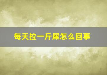 每天拉一斤屎怎么回事