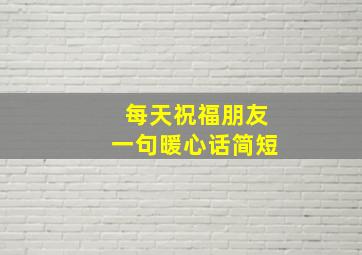 每天祝福朋友一句暖心话简短