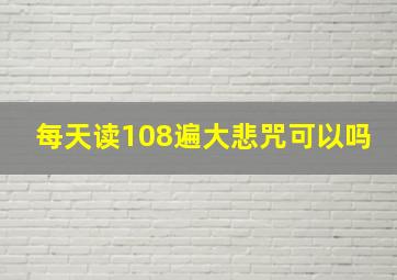 每天读108遍大悲咒可以吗