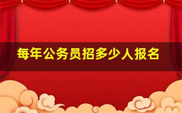 每年公务员招多少人报名