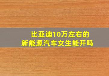 比亚迪10万左右的新能源汽车女生能开吗