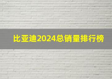 比亚迪2024总销量排行榜