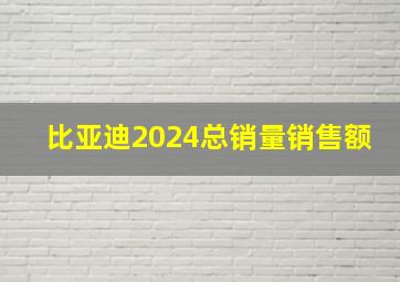 比亚迪2024总销量销售额