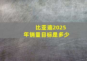 比亚迪2025年销量目标是多少