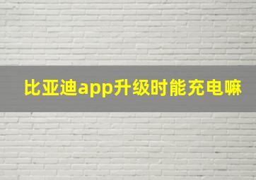 比亚迪app升级时能充电嘛