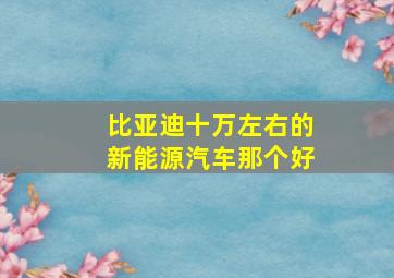 比亚迪十万左右的新能源汽车那个好