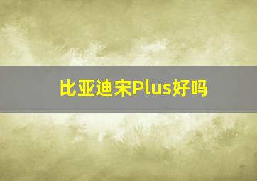 比亚迪宋Plus好吗