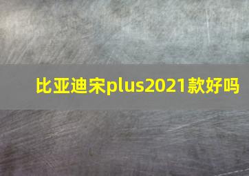 比亚迪宋plus2021款好吗