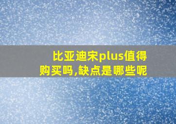 比亚迪宋plus值得购买吗,缺点是哪些呢