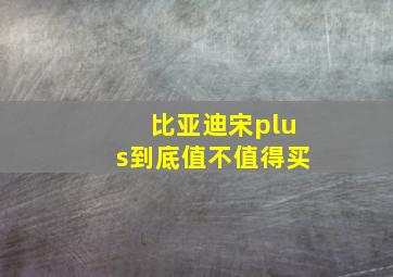 比亚迪宋plus到底值不值得买