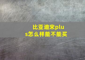 比亚迪宋plus怎么样能不能买