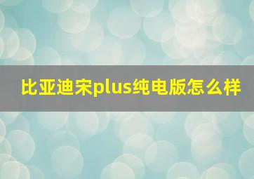 比亚迪宋plus纯电版怎么样