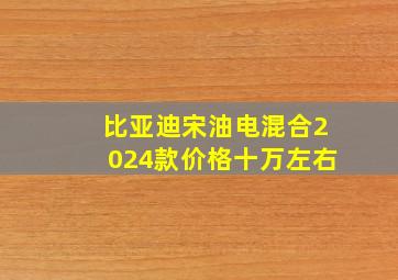 比亚迪宋油电混合2024款价格十万左右